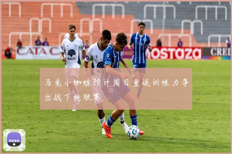 马竞小蜘蛛预计周日重返训练力争出战下轮联赛
