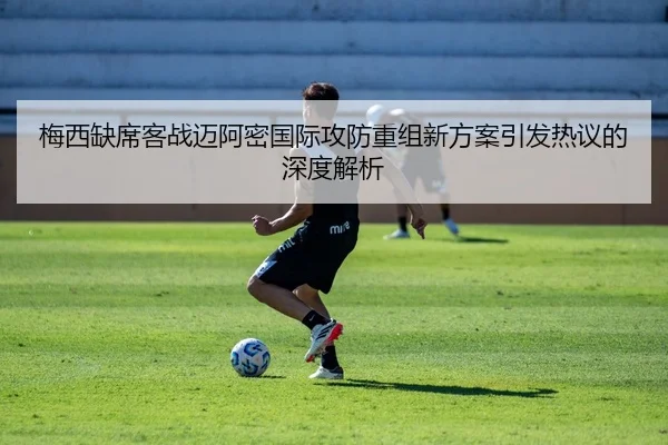 梅西缺席客战迈阿密国际攻防重组新方案引发热议的深度解析