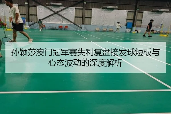 孙颖莎澳门冠军赛失利复盘接发球短板与心态波动的深度解析