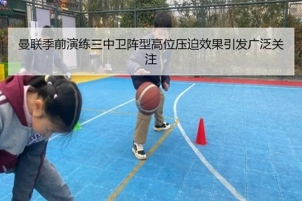 曼联季前演练三中卫阵型高位压迫效果引发广泛关注
