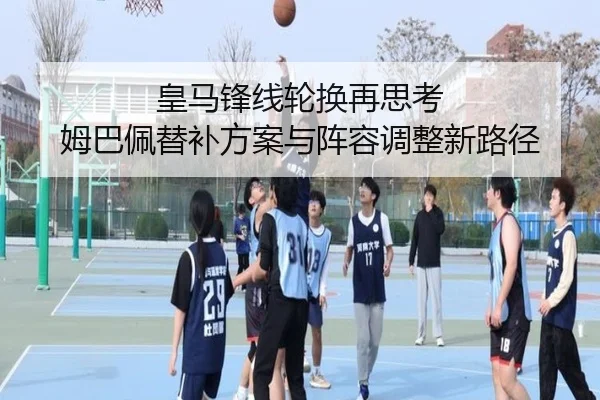 皇马锋线轮换再思考 姆巴佩替补方案与阵容调整新路径