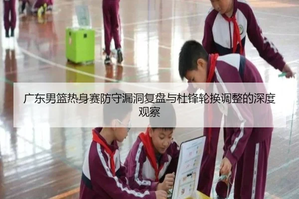 广东男篮热身赛防守漏洞复盘与杜锋轮换调整的深度观察