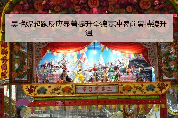 吴艳妮起跑反应显著提升全锦赛冲牌前景持续升温